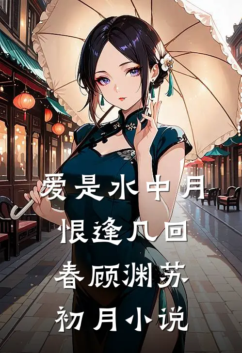 爱是水中月，恨逢几回春顾渊苏初月小说