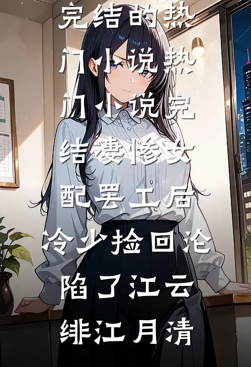 凄惨女配罢工后，冷少捡回沦陷了(江云绯江月清)完结的热门小说_热门小说完结凄惨女配罢工后，冷少捡回沦陷了(江云绯江月清)