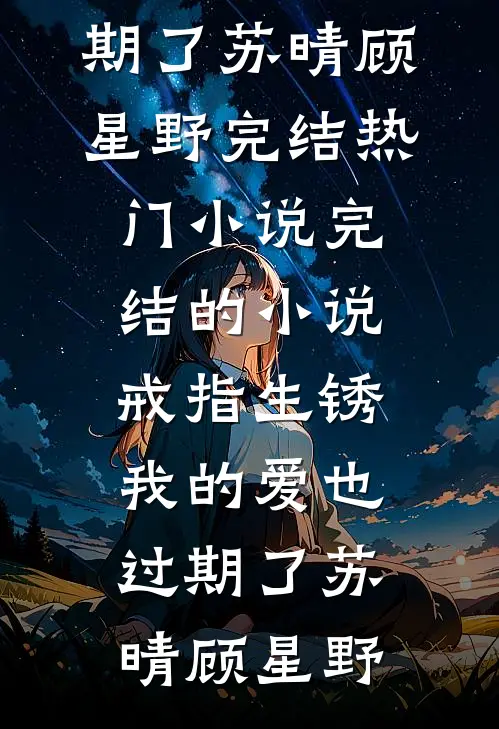 戒指生锈，我的爱也过期了苏晴顾星野完结热门小说_完结的小说戒指生锈，我的爱也过期了苏晴顾星野
