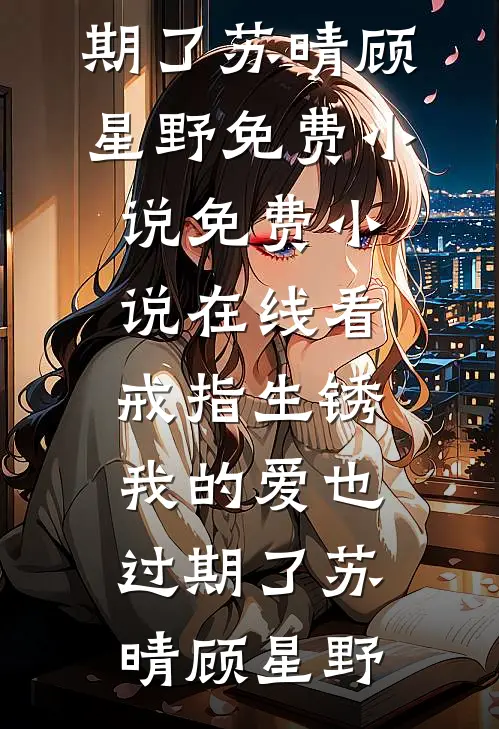 戒指生锈，我的爱也过期了(苏晴顾星野)免费小说_免费小说在线看戒指生锈，我的爱也过期了苏晴顾星野