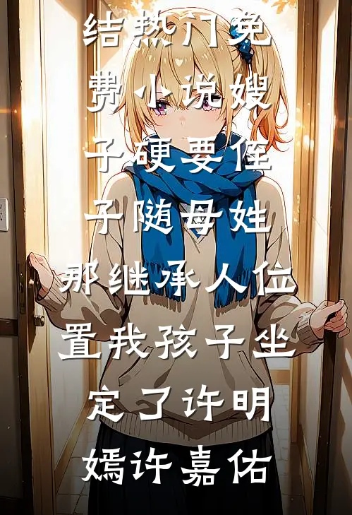 嫂子硬要侄子随母姓，那继承人位置我孩子坐定了许明嫣许嘉佑免费小说完结_热门免费小说嫂子硬要侄子随母姓，那继承人位置我孩子坐定了许明嫣许嘉佑
