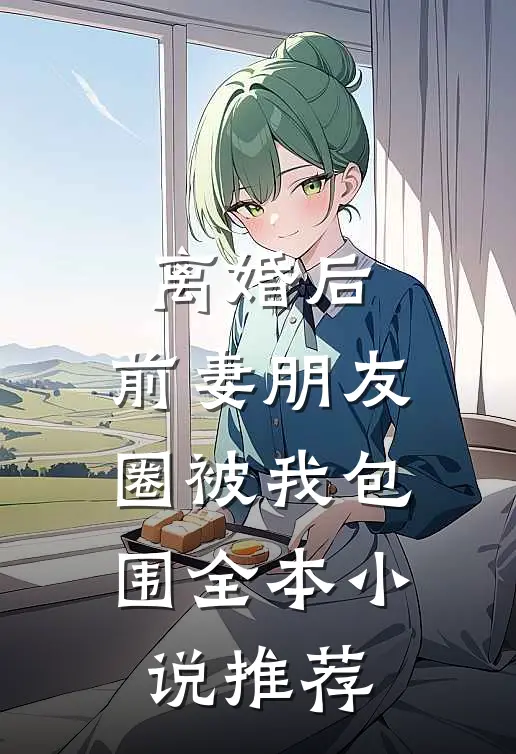 离婚后，前妻朋友圈被我包围全本小说推荐