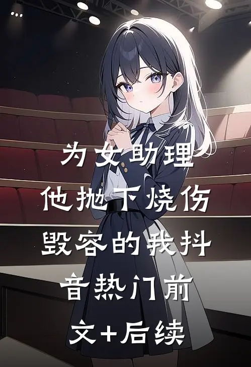 为女助理，他抛下烧伤毁容的我抖音热门前文+后续