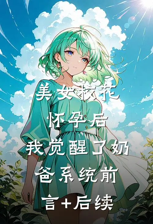 美女校花怀孕后，我觉醒了奶爸系统前言+后续