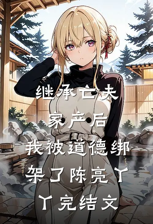 继承亡夫家产后，我被道德绑架了陈亮丫丫完结文
