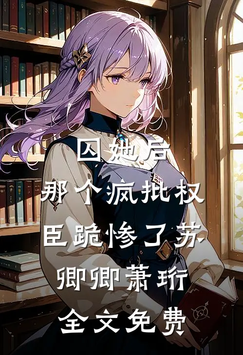 囚她后，那个疯批权臣跪惨了苏卿卿萧珩全文免费