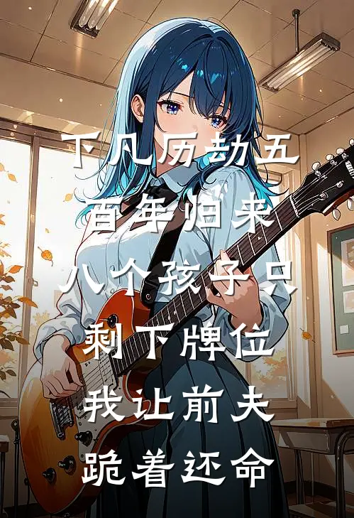 下凡历劫五百年归来，八个孩子只剩下牌位，我让前夫跪着还命