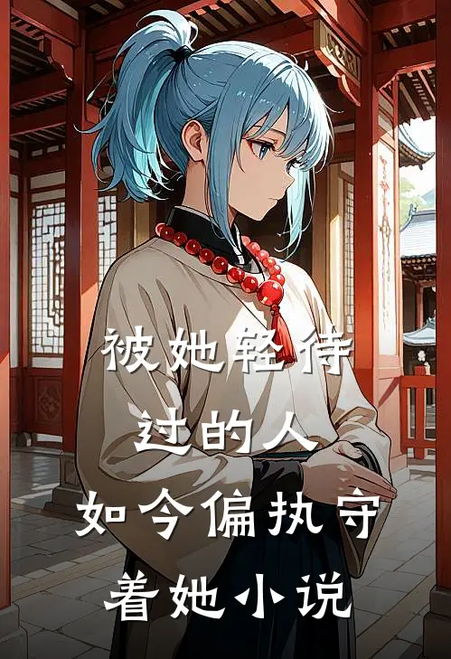 被她轻待过的人,如今偏执守着她免费阅读