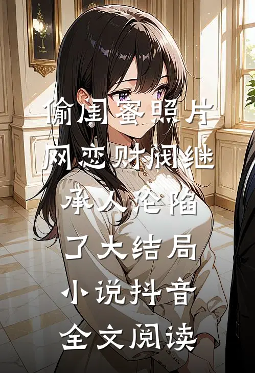 偷闺蜜照片网恋财阀继承人沦陷了大结局小说抖音全文阅读