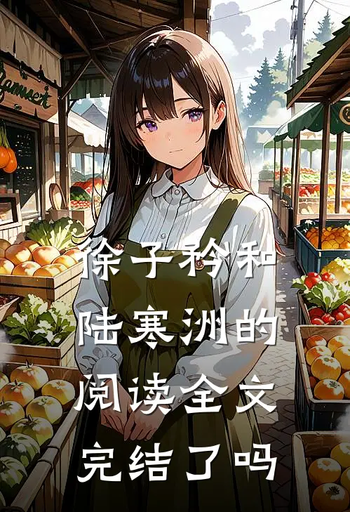 徐子矜和陆寒洲的阅读全文完结了吗