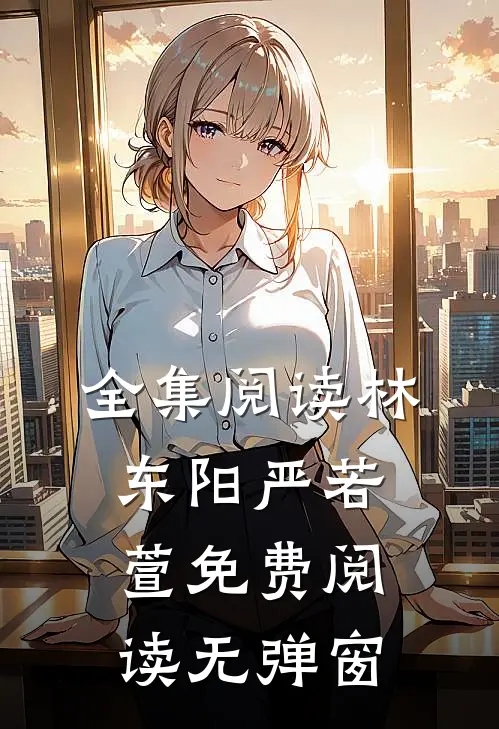 全集阅读林东阳严若萱免费阅读无弹窗