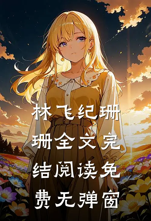 林飞纪珊珊全文完结阅读免费无弹窗