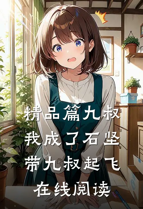 精品篇九叔我成了石坚,带九叔起飞在线阅读
