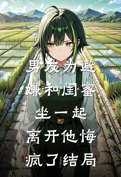 男友为避嫌和闺蜜坐一起,离开他悔疯了结局配享太庙