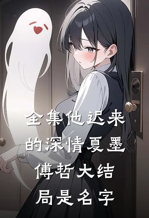 全集他迟来的深情夏墨傅哲大结局是名字