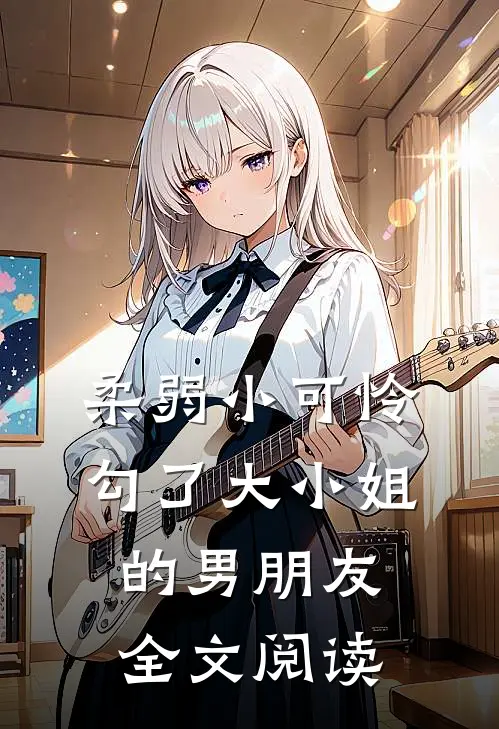 柔弱小可怜勾了大小姐的男朋友全文阅读