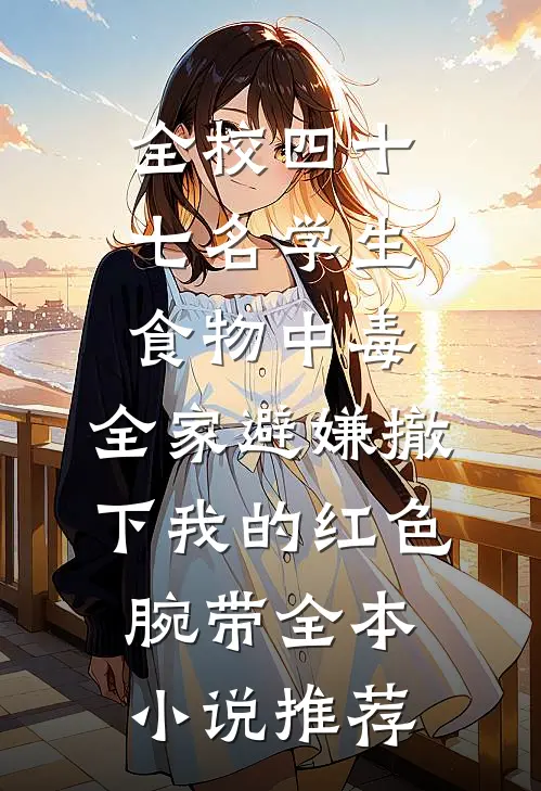 全校四十七名学生食物中毒，全家避嫌撤下我的红色腕带全本小说推荐