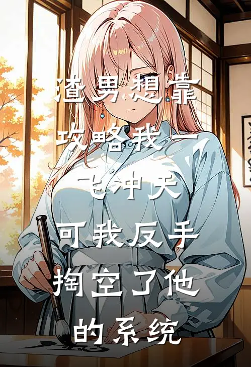 渣男想靠攻略我一飞冲天，可我反手掏空了他的系统