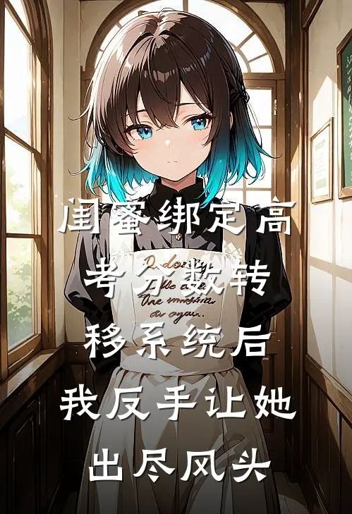 闺蜜绑定高考分数转移系统后,我反手让她出尽风头文档