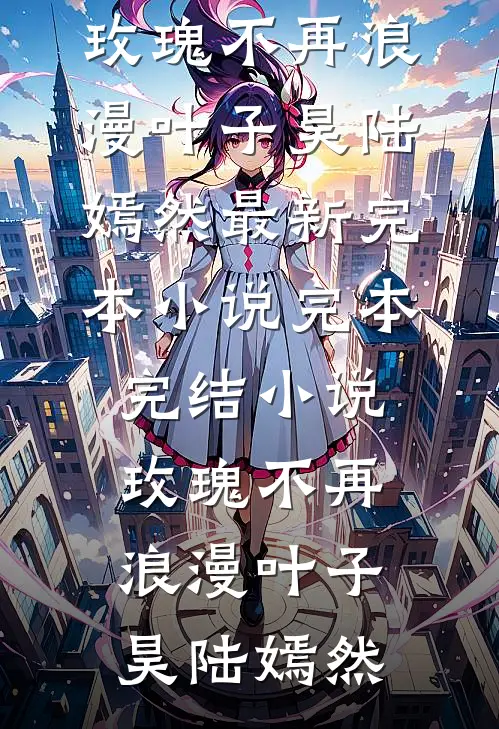玫瑰不再浪漫(叶子昊陆嫣然)最新完本小说_完本完结小说玫瑰不再浪漫叶子昊陆嫣然