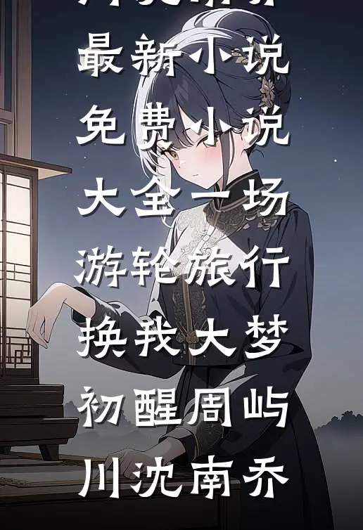 一场游轮旅行，换我大梦初醒周屿川沈南乔最新小说_免费小说大全一场游轮旅行，换我大梦初醒(周屿川沈南乔)