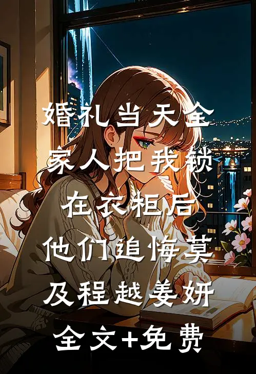 婚礼当天全家人把我锁在衣柜后，他们追悔莫及程越姜妍全文+免费