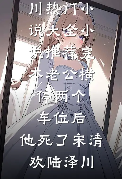 老公横停两个车位后，他死了(宋清欢陆泽川)热门小说大全_小说推荐完本老公横停两个车位后，他死了宋清欢陆泽川