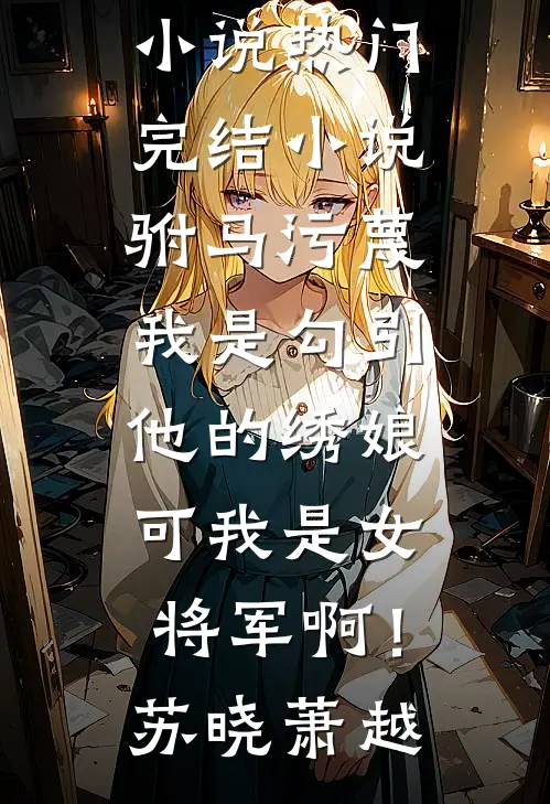 驸马污蔑我是勾引他的绣娘，可我是女将军啊！(苏晓萧越)在线阅读免费小说_热门完结小说驸马污蔑我是勾引他的绣娘，可我是女将军啊！(苏晓萧越)