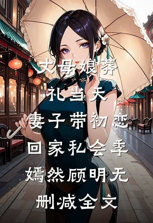 丈母娘葬礼当天，妻子带初恋回家私会季嫣然顾明无删减全文