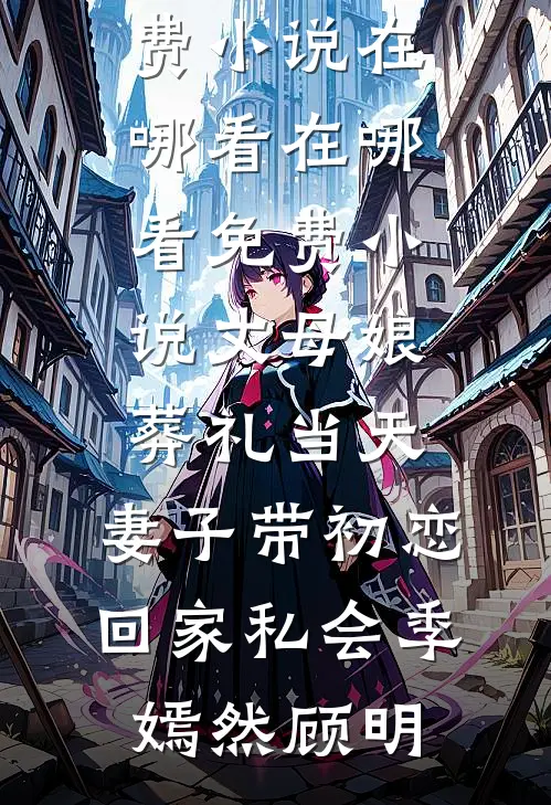 丈母娘葬礼当天，妻子带初恋回家私会季嫣然顾明免费小说在哪看_在哪看免费小说丈母娘葬礼当天，妻子带初恋回家私会(季嫣然顾明)