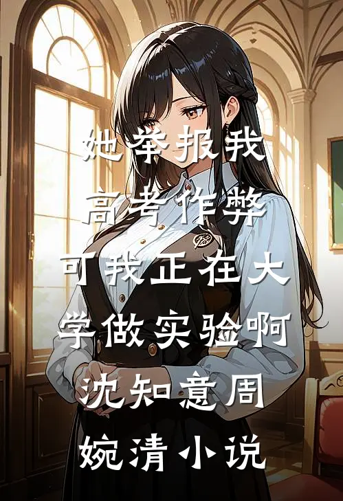 她举报我高考作弊，可我正在大学做实验啊沈知意周婉清小说
