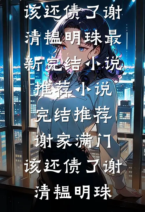 谢家满门，该还债了(谢清韫明珠)最新完结小说推荐_小说完结推荐谢家满门，该还债了(谢清韫明珠)