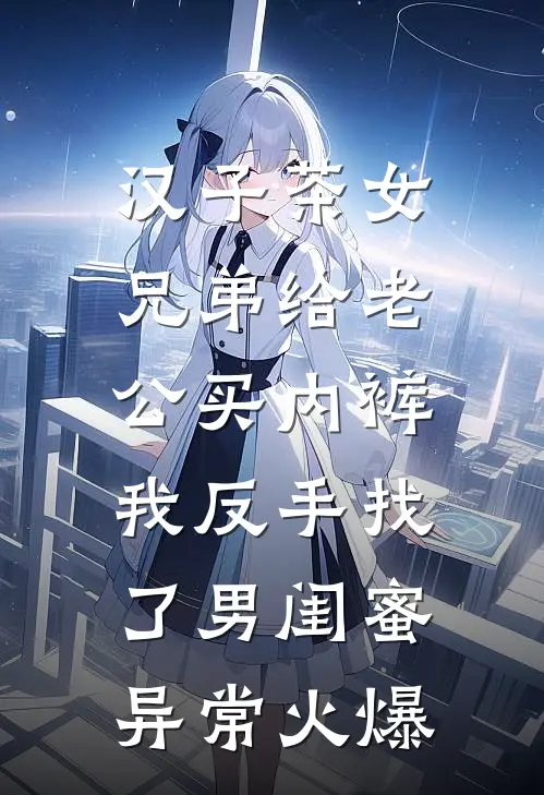 汉子茶女兄弟给老公买内裤，我反手找了男闺蜜异常火爆