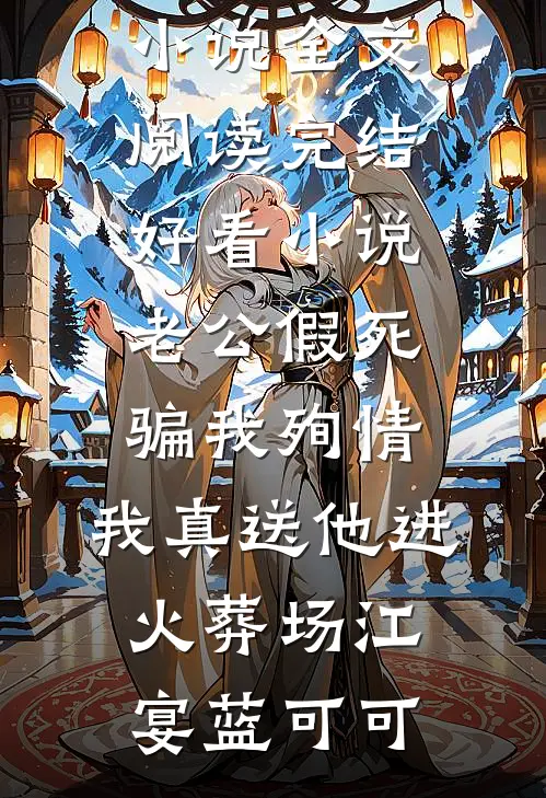 老公假死骗我殉情，我真送他进火葬场(江宴蓝可可)最新小说全文阅读_完结好看小说老公假死骗我殉情，我真送他进火葬场(江宴蓝可可)