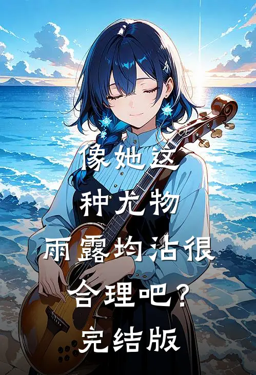 像她这种尤物，雨露均沾很合理吧？完结版