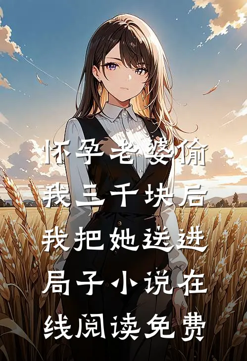 怀孕老婆偷我三千块后，我把她送进局子小说在线阅读免费