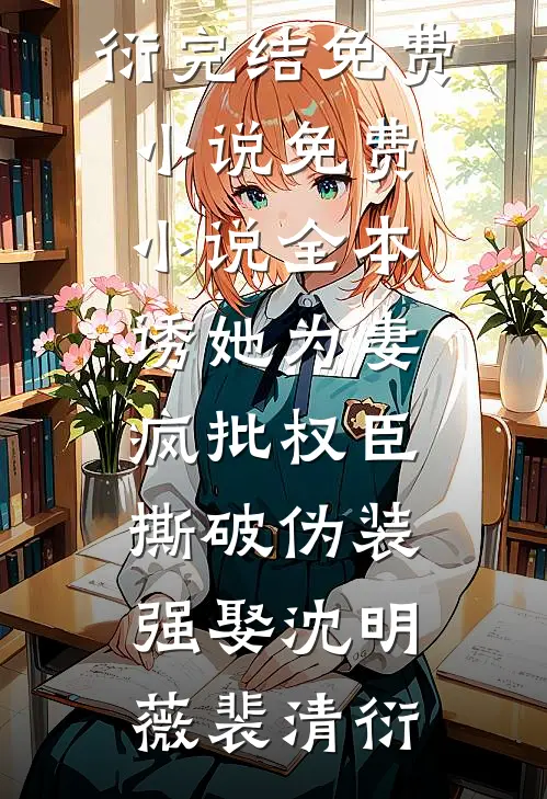 诱她为妻，疯批权臣撕破伪装强娶沈明薇裴清衍完结免费小说_免费小说全本诱她为妻，疯批权臣撕破伪装强娶沈明薇裴清衍
