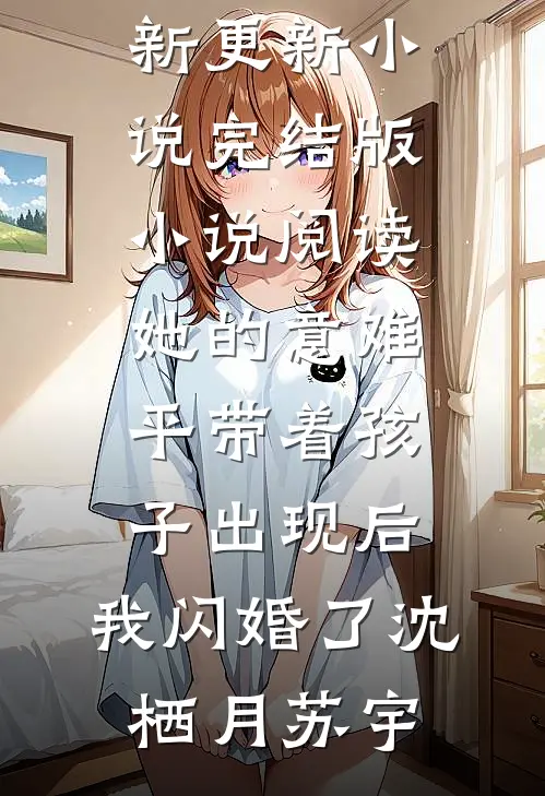 她的意难平带着孩子出现后，我闪婚了沈栖月苏宇最新更新小说_完结版小说阅读她的意难平带着孩子出现后，我闪婚了(沈栖月苏宇)