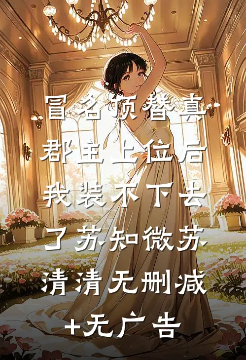 冒名顶替真郡主上位后，我装不下去了苏知微苏清清无删减+无广告