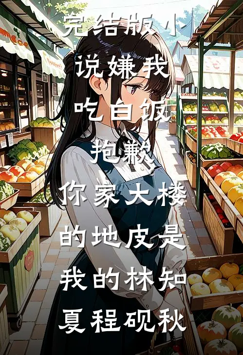 嫌我吃白饭，抱歉，你家大楼的地皮是我的林知夏程砚秋免费小说免费阅读_完结版小说嫌我吃白饭，抱歉，你家大楼的地皮是我的(林知夏程砚秋)