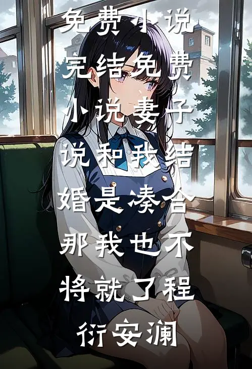 妻子说和我结婚是凑合，那我也不将就了程衍安澜完本免费小说_完结免费小说妻子说和我结婚是凑合，那我也不将就了(程衍安澜)