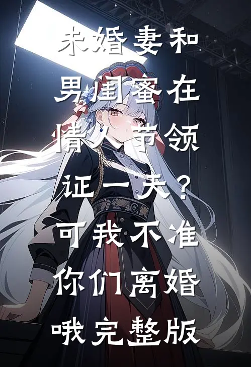 未婚妻和男闺蜜在情人节领证一天？可我不准你们离婚哦完整版