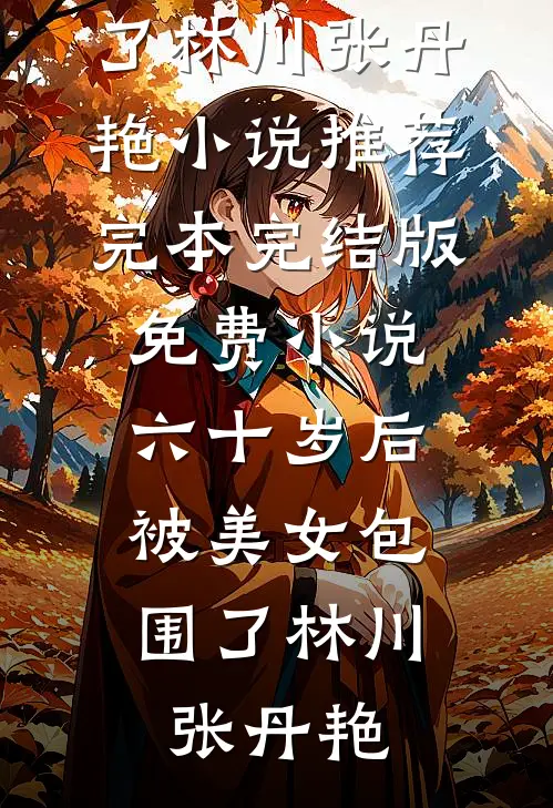 六十岁后，被美女包围了林川张丹艳小说推荐完本_完结版免费小说六十岁后，被美女包围了(林川张丹艳)