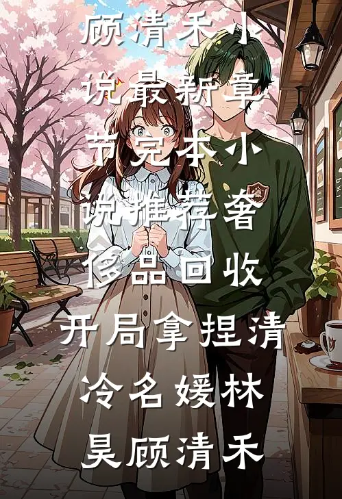 奢侈品回收，开局拿捏清冷名媛林昊顾清禾小说最新章节_完本小说推荐奢侈品回收，开局拿捏清冷名媛(林昊顾清禾)