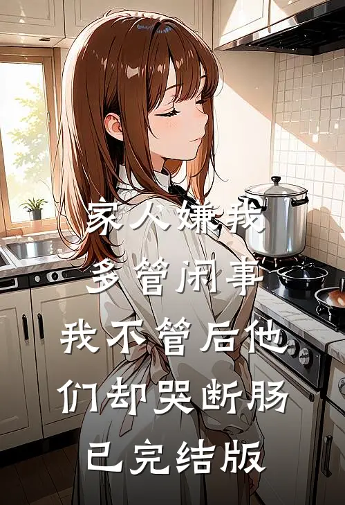 家人嫌我多管闲事，我不管后他们却哭断肠已完结版