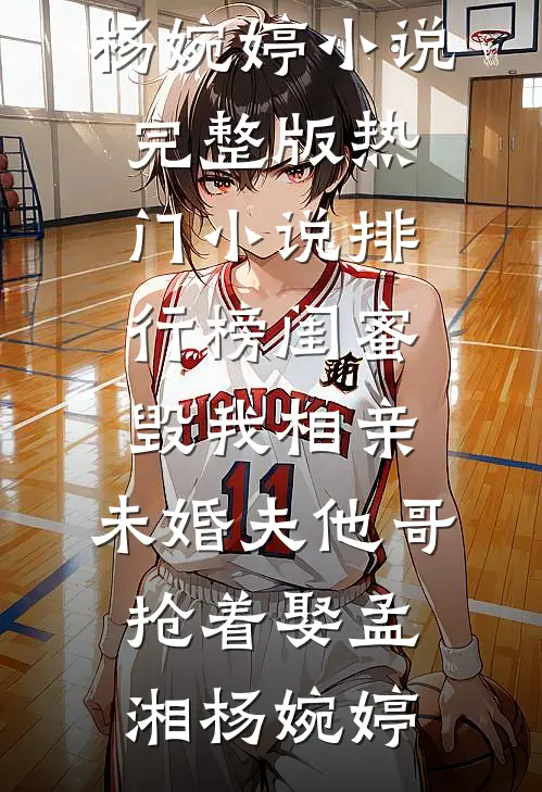 闺蜜毁我相亲：未婚夫他哥抢着娶(孟湘杨婉婷)小说完整版_热门小说排行榜闺蜜毁我相亲：未婚夫他哥抢着娶(孟湘杨婉婷)