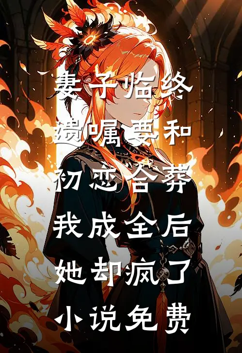 妻子临终遗嘱要和初恋合葬，我成全后她却疯了小说免费