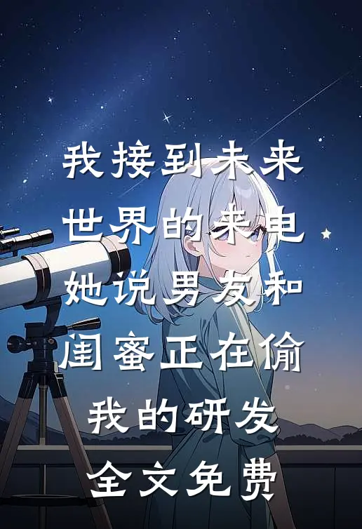 我接到未来世界的来电，她说男友和闺蜜正在偷我的研发全文免费