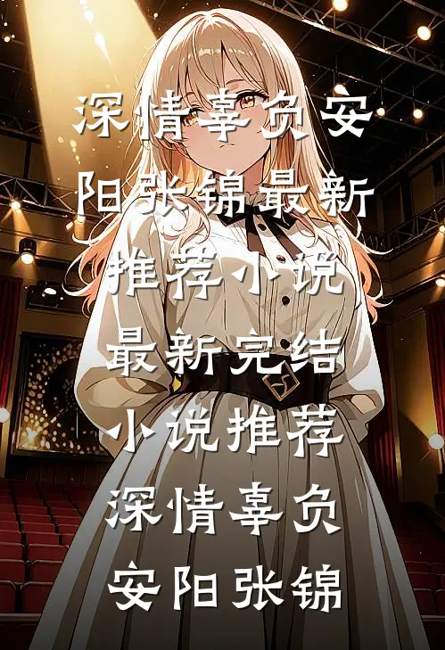 深情辜负安阳张锦最新推荐小说_最新完结小说推荐深情辜负安阳张锦
