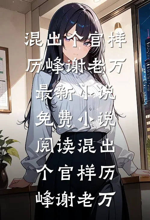 混出个官样(历峰谢老万)最新小说_免费小说阅读混出个官样(历峰谢老万)